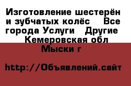 Изготовление шестерён и зубчатых колёс. - Все города Услуги » Другие   . Кемеровская обл.,Мыски г.